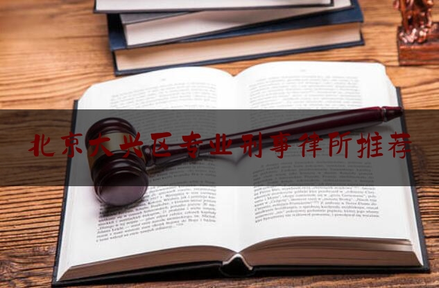 北京大兴区专业刑事律所推荐（大兴区刑事律师联系方式）