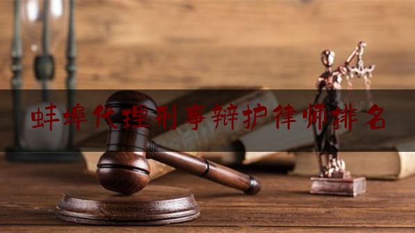 蚌埠代理刑事辩护律师排名（蚌埠市刑事案件律师所）