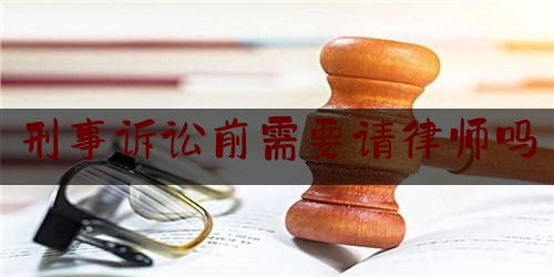 刑事诉讼前需要请律师吗（刑事必须请律师吗）