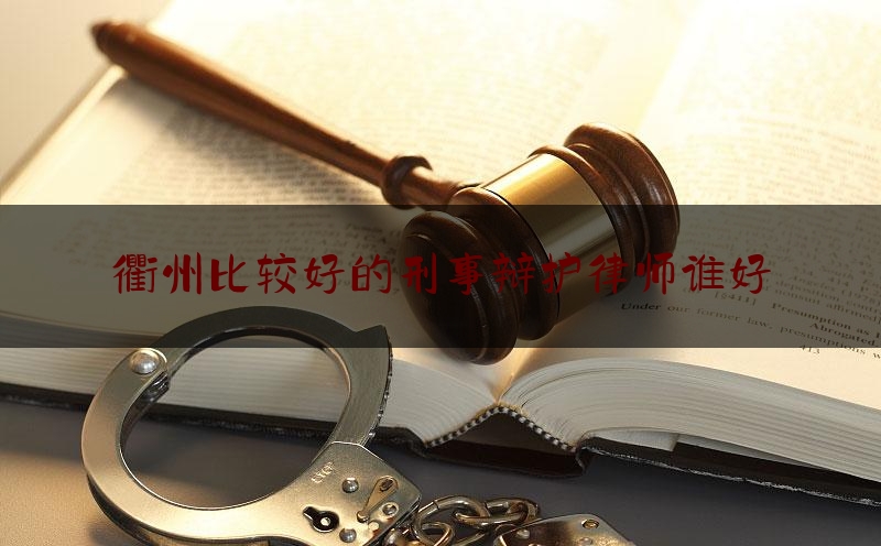 干货:衢州比较好的刑事辩护律师谁好,衢州柯城律师事务所好