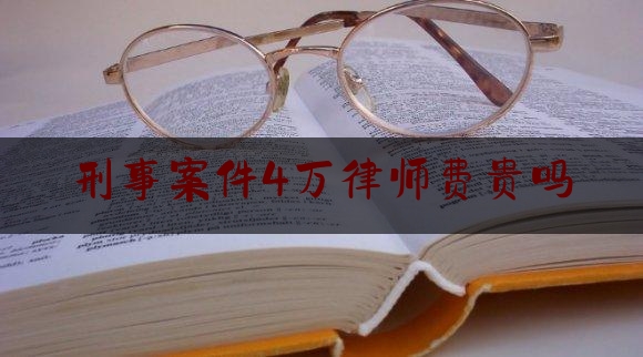 刑事案件4万律师费贵吗（刑事案件律师费3万）