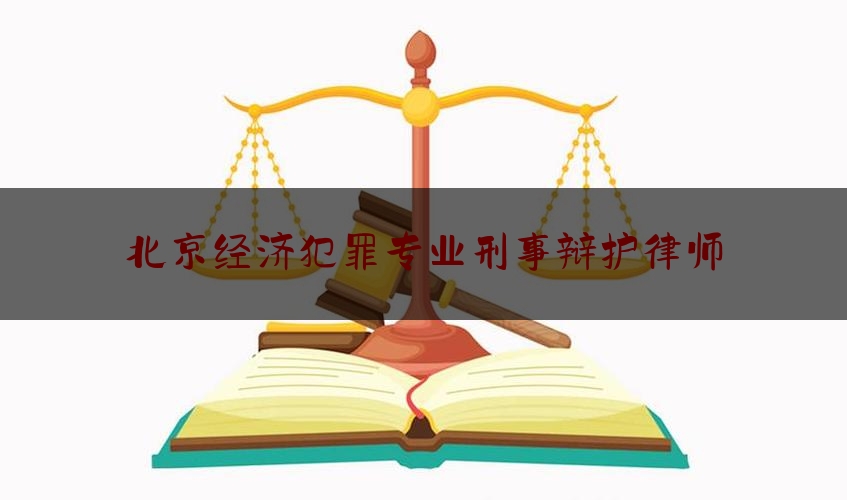 北京经济犯罪专业刑事辩护律师（北京经济刑事案件律师事务所）