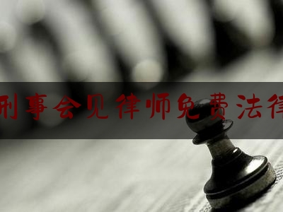 北京刑事会见律师免费法律咨询（北京刑事犯罪律师事）