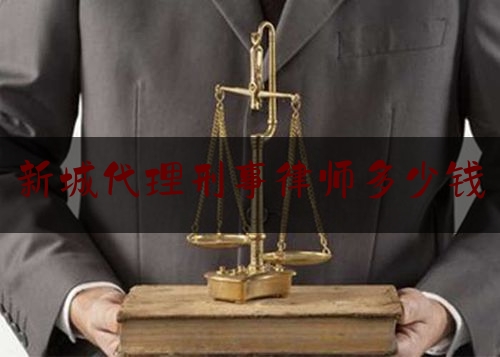 新城代理刑事律师多少钱（刑事案件律师代理费收取标准2020年）