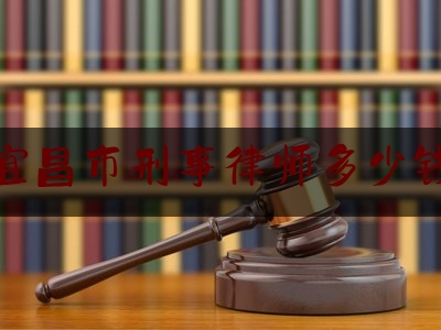 宜昌市刑事律师多少钱（2021年刑事律师收费价目表）