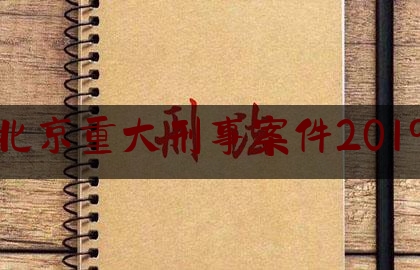 北京重大刑事案件2019（北京重大刑事案件2019最新）