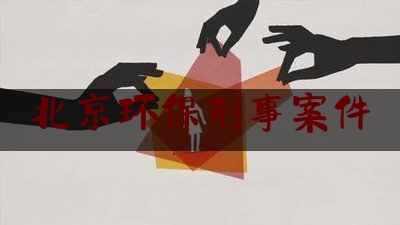 北京环保刑事案件（北京环保官网）