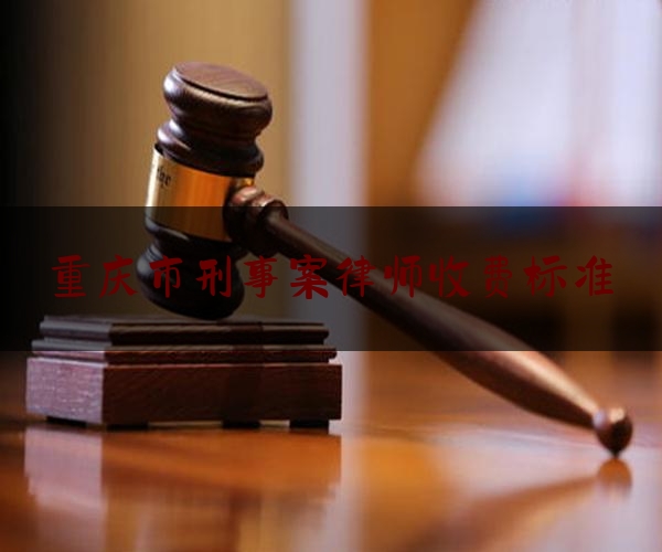 重庆市刑事案律师收费标准（重庆市刑事案律师收费标准最新）