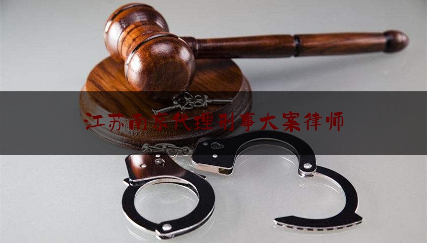 江苏南京代理刑事大案律师（南京刑事案专业律师）