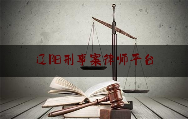 辽阳刑事案律师平台（辽阳刑辩律师）