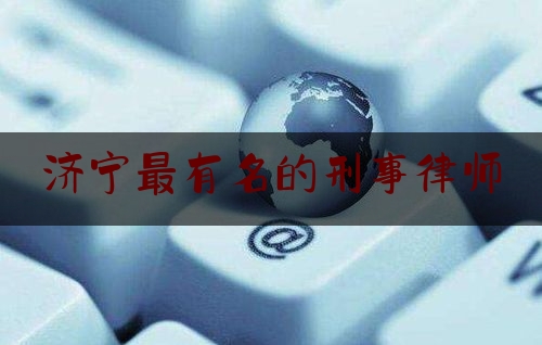 济宁最有名的刑事律师（济宁最出色的刑事律师）