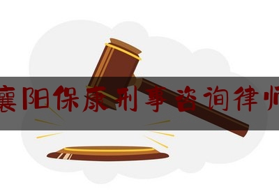 襄阳保康刑事咨询律师（襄阳保康刑事咨询律师电话号码）