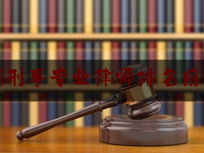 青浦刑事专业律师排名前十位（青浦刑事律师找哪家事务所好）