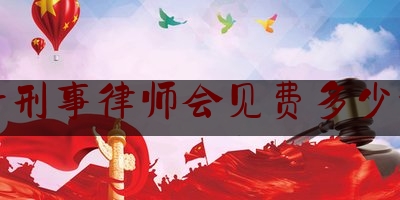 昌平刑事律师会见费多少济南（刑事案件律师收费及会见次数）