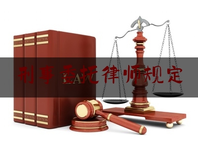 刑事委托律师规定（刑事委托律师规定是什么）