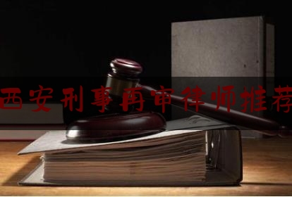 西安刑事再审律师推荐（西安重大刑事纠纷律师）