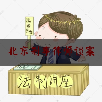 北京刑事律师谈案（咨询北京律师刑事）