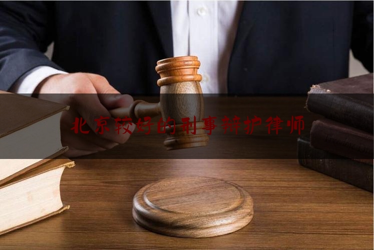 北京较好的刑事辩护律师（北京十大刑事辩护律师事务所排名）