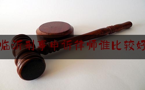 临沂刑事申诉律师谁比较好（临沂刑事案件律师）