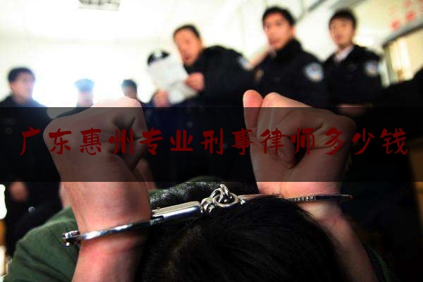 广东惠州专业刑事律师多少钱（惠阳刑事律师）