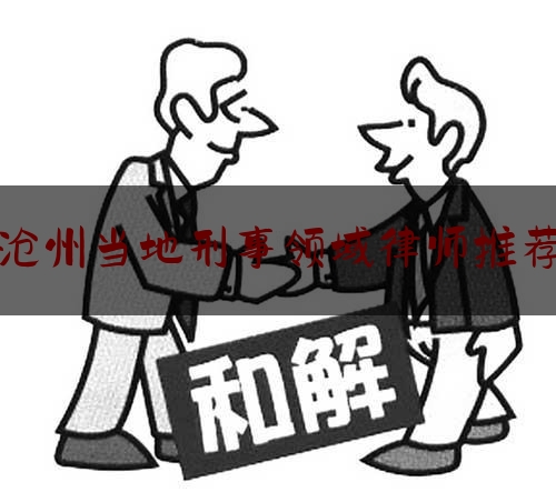沧州当地刑事领域律师推荐（沧州最厉害的律师）