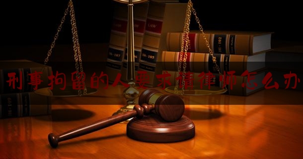刑事拘留的人要求请律师怎么办（刑事拘留需要请律师申请取保候审吗）