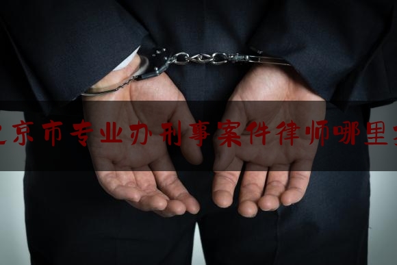 北京市专业办刑事案件律师哪里找（北京刑事案件律师怎么收费的）