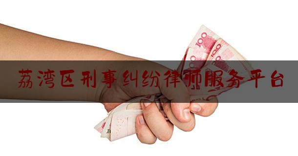 荔湾区刑事纠纷律师服务平台（荔湾区律师咨询电话）