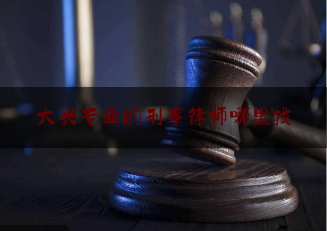 大兴专业的刑事律师哪里找（大兴最好的律师）