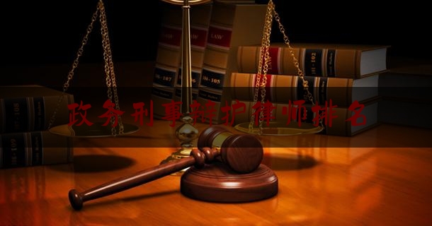 政务刑事辩护律师排名（刑事辩护律师网上咨询）