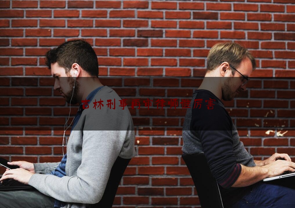 [热门]专业发布吉林刑事再审律师谁厉害,吉林大叔