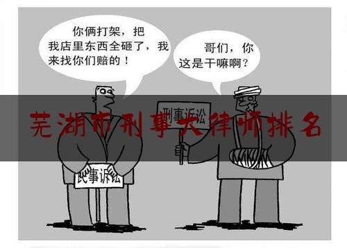 芜湖市刑事大律师排名（芜湖刑事案律师）
