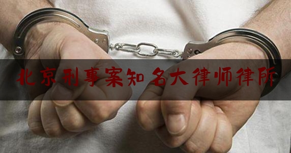 北京刑事案知名大律师律所（北京刑事案件大律师）