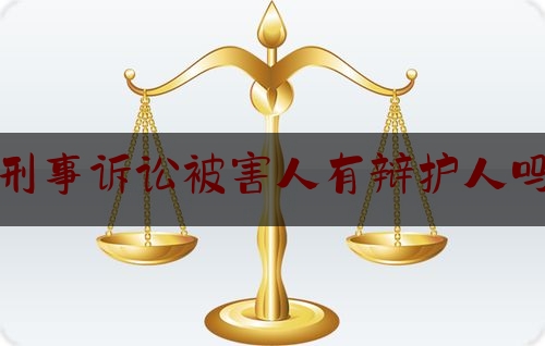 刑事诉讼被害人有辩护人吗（刑事诉讼被害人有没有上诉权）