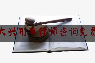 北京大兴刑事律师咨询免费热线（北京大兴刑事律师咨询免费热线电话号码）