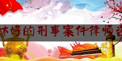 吉林好的刑事案件律师咨询（吉林省刑事案件律师收费标准）