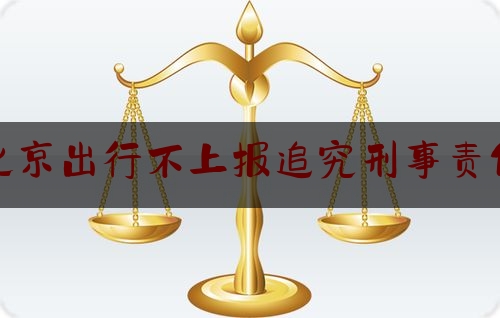 北京出行不上报追究刑事责任（如果私自出京没有报备怎么办）