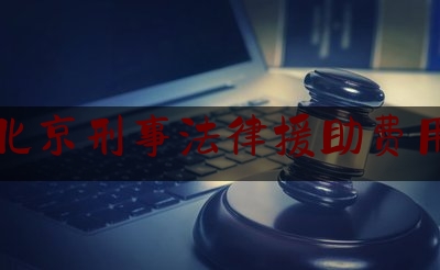 北京刑事法律援助费用（北京刑事赔偿律师）