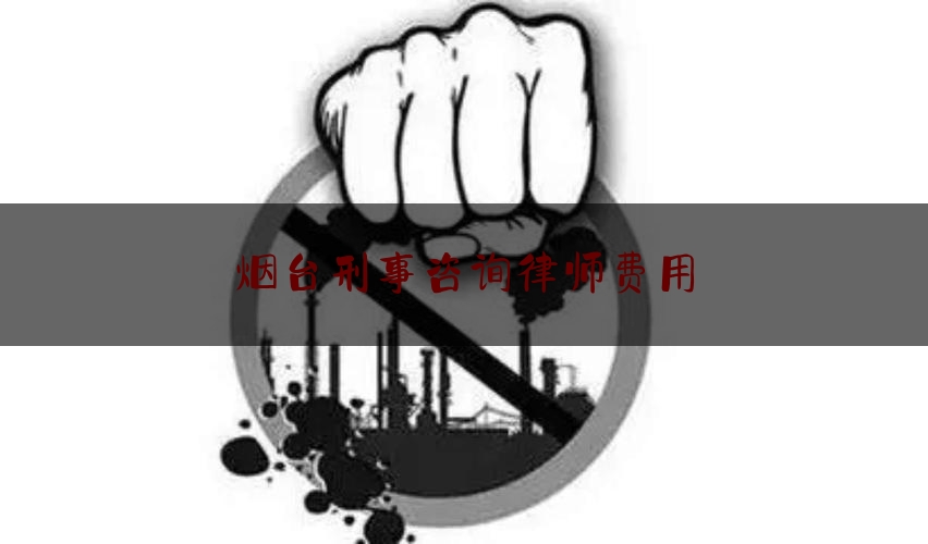 烟台刑事咨询律师费用（烟台刑事律师事务所）