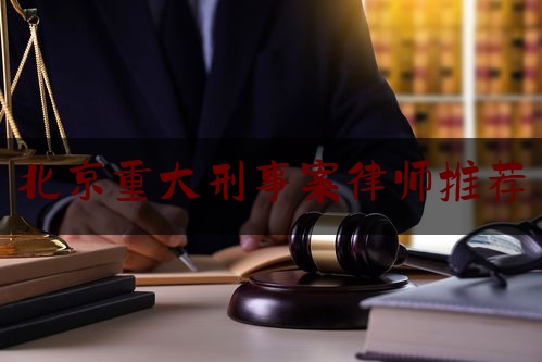 北京重大刑事案律师推荐（北京10大刑事案件律师事务所）