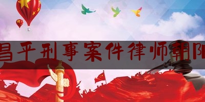 昌平刑事案件律师朝阳（北京昌平区刑事律师）