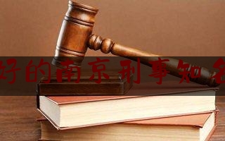 质量好的南京刑事知名律师（南京刑事律师事务所排名前十名）