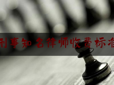 刑事知名律师收费标准（刑事律师费用收取标准2020）