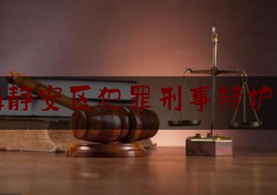 上海静安区犯罪刑事辩护律师（上海静安区律师事务所排名）