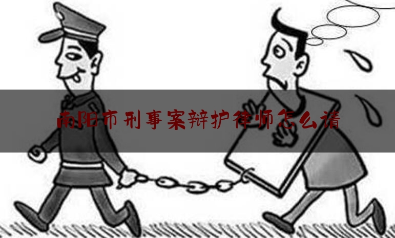 南阳市刑事案辩护律师怎么请（刑事辩护律师怎么找）