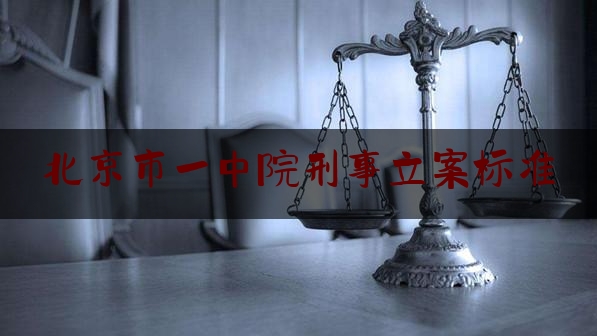 北京市一中院刑事立案标准（北京市第一中级人民法院刑事判决书）