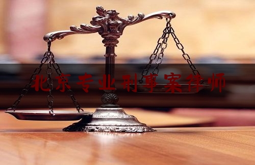 北京专业刑事案律师（北京专业刑事案律师有哪些）