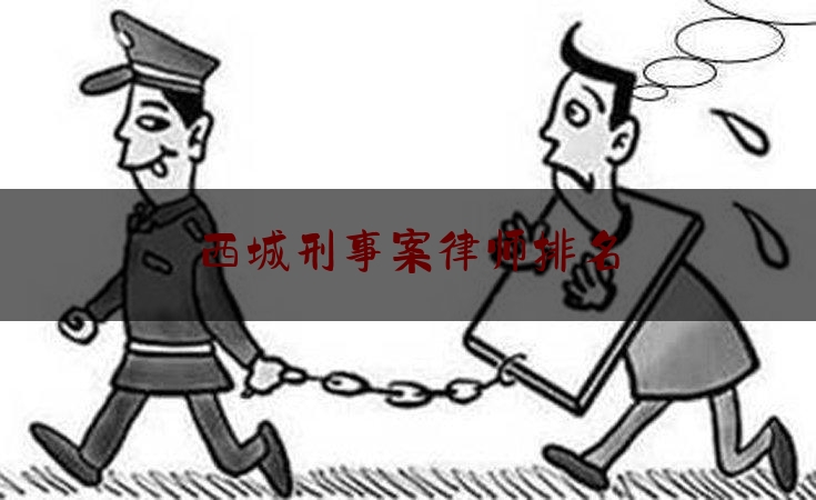 西城刑事案律师排名（西城区刑事律师推荐）