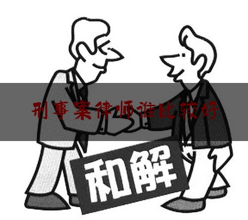 刑事案律师谁比较好（刑事案件哪个律师好）