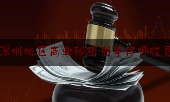深圳地区商业秘密刑事律师收费